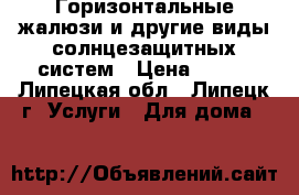 Горизонтальные жалюзи и другие виды солнцезащитных систем › Цена ­ 600 - Липецкая обл., Липецк г. Услуги » Для дома   